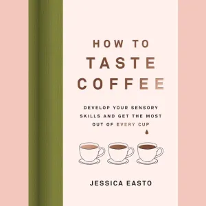 How to Taste Coffee: Develop Your Sensory Skills and Get the Most Out of Every Cup (Jessica Easto)